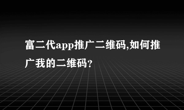 富二代app推广二维码,如何推广我的二维码？