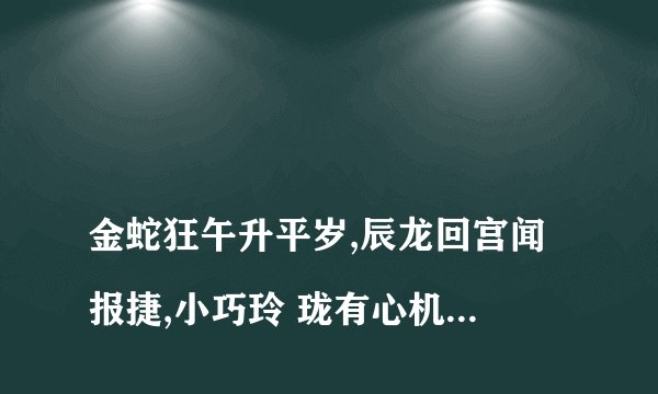 
金蛇狂午升平岁,辰龙回宫闻报捷,小巧玲 珑有心机,日出东方 照大地。 四季耕耘五 谷丰,风云龙虎四

