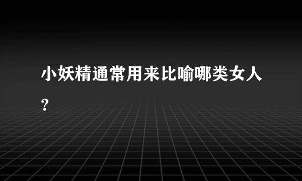 小妖精通常用来比喻哪类女人？