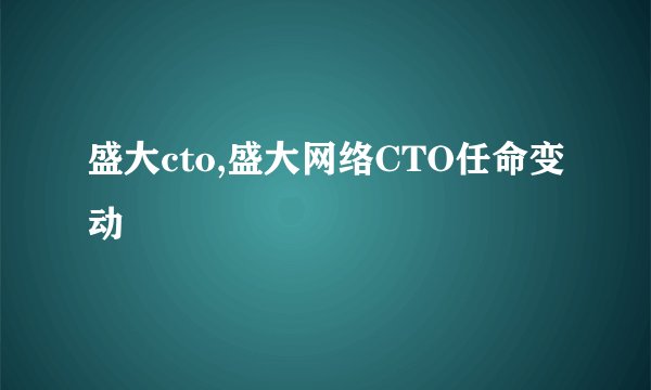 盛大cto,盛大网络CTO任命变动