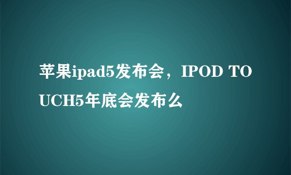 苹果ipad5发布会，IPOD TOUCH5年底会发布么