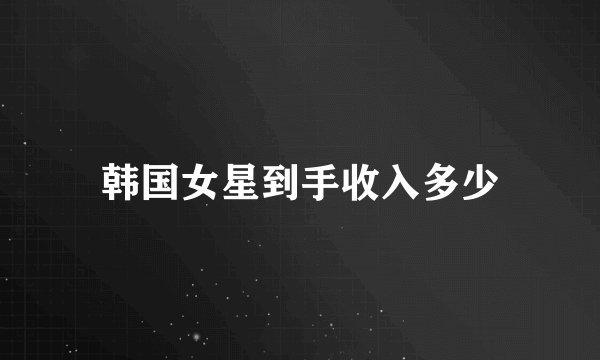 韩国女星到手收入多少