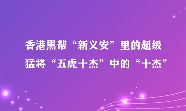 香港黑帮“新义安”里的超级猛将“五虎十杰”中的“十杰”