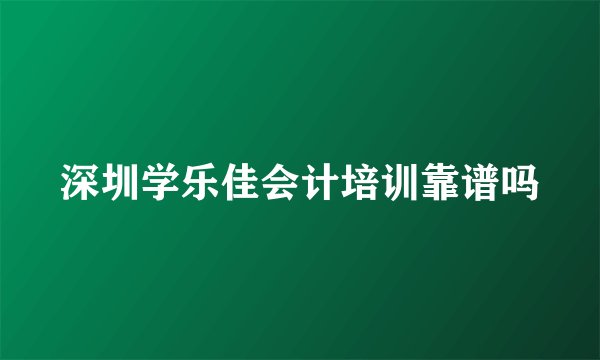 深圳学乐佳会计培训靠谱吗
