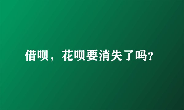 借呗，花呗要消失了吗？