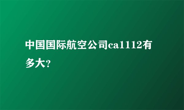 中国国际航空公司ca1112有多大？