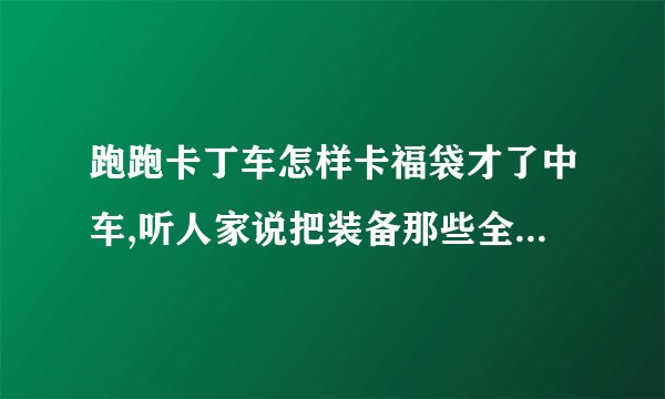跑跑卡丁车怎样卡福袋才了中车,听人家说把装备那些全部都不要，然后人物是皮蛋 颜色是蓝色 这样抽有90％中