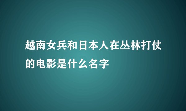 越南女兵和日本人在丛林打仗的电影是什么名字
