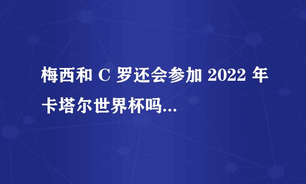 梅西和 C 罗还会参加 2022 年卡塔尔世界杯吗？为什么？