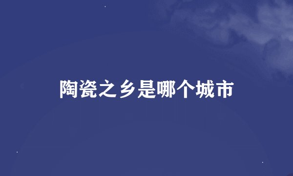 陶瓷之乡是哪个城市