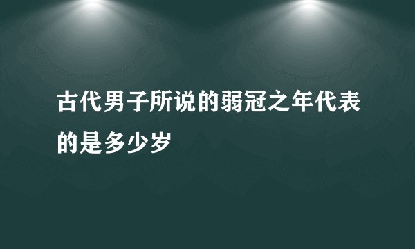 古代男子所说的弱冠之年代表的是多少岁