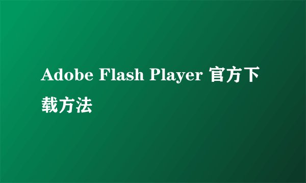 Adobe Flash Player 官方下载方法