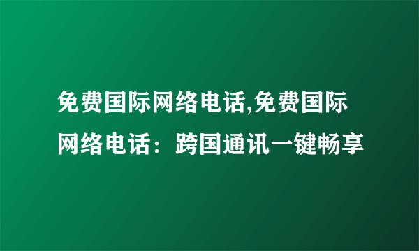 免费国际网络电话,免费国际网络电话：跨国通讯一键畅享