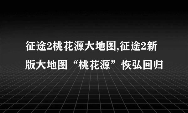 征途2桃花源大地图,征途2新版大地图“桃花源”恢弘回归