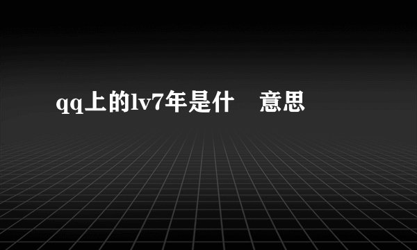 qq上的lv7年是什麼意思