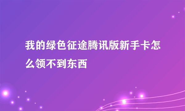 我的绿色征途腾讯版新手卡怎么领不到东西
