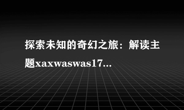 探索未知的奇幻之旅：解读主题xaxwaswas17777777K9o75OxSL_