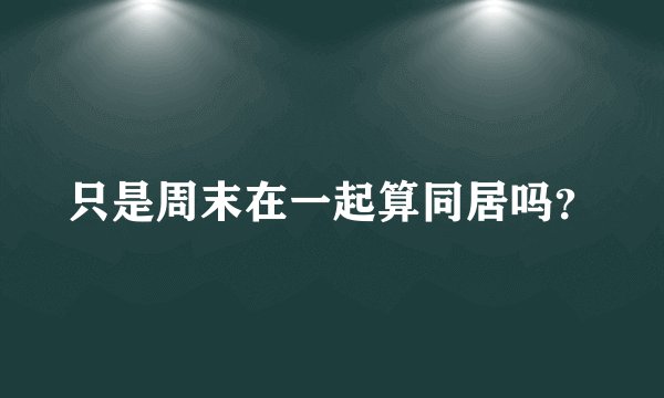 只是周末在一起算同居吗？