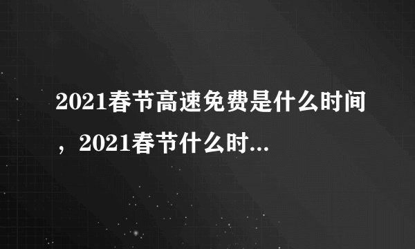 2021春节高速免费是什么时间，2021春节什么时候高速不收费