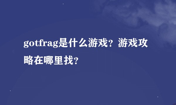 gotfrag是什么游戏？游戏攻略在哪里找？