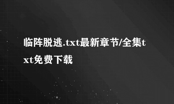 临阵脱逃.txt最新章节/全集txt免费下载