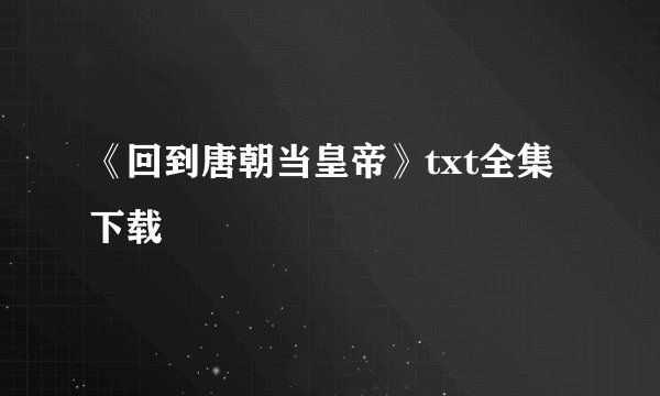 《回到唐朝当皇帝》txt全集下载