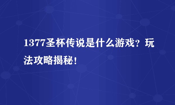 1377圣杯传说是什么游戏？玩法攻略揭秘！