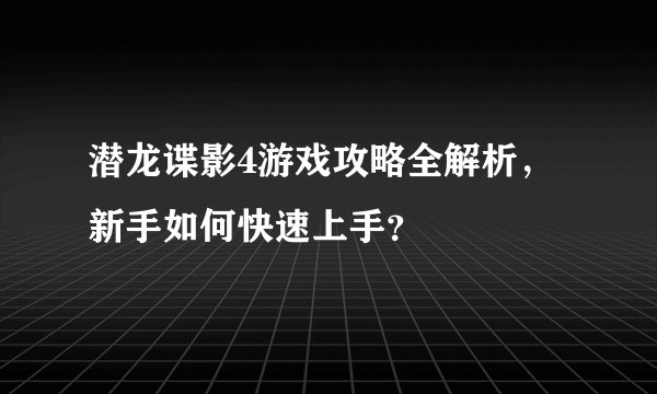 潜龙谍影4游戏攻略全解析，新手如何快速上手？