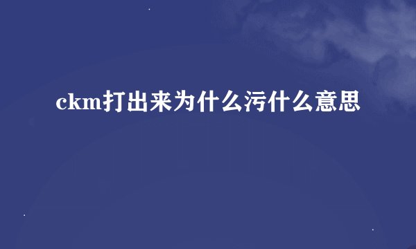 ckm打出来为什么污什么意思