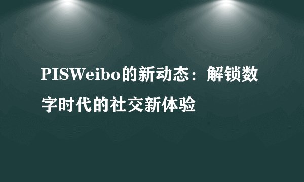 PISWeibo的新动态：解锁数字时代的社交新体验