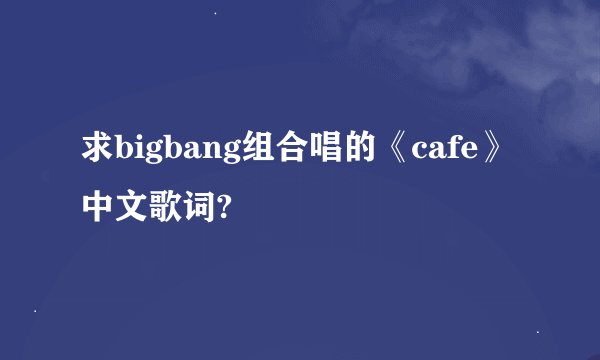 求bigbang组合唱的《cafe》中文歌词?