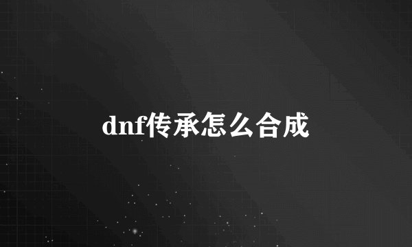 dnf传承怎么合成