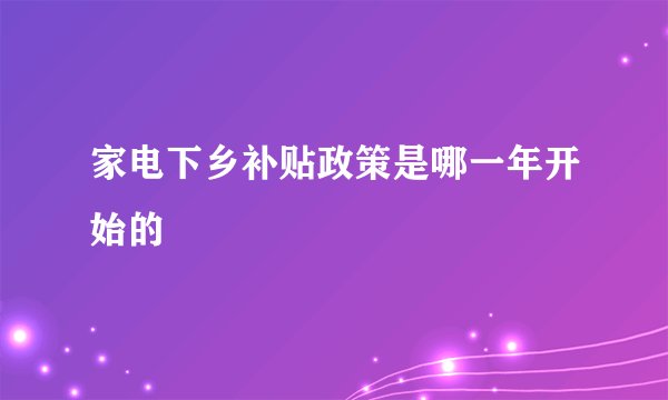 家电下乡补贴政策是哪一年开始的