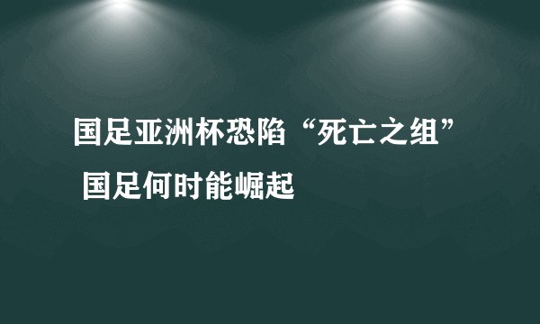 国足亚洲杯恐陷“死亡之组” 国足何时能崛起