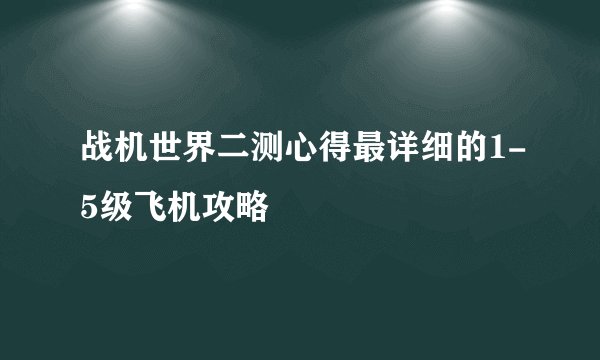 战机世界二测心得最详细的1-5级飞机攻略