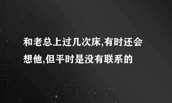 和老总上过几次床,有时还会想他,但平时是没有联系的