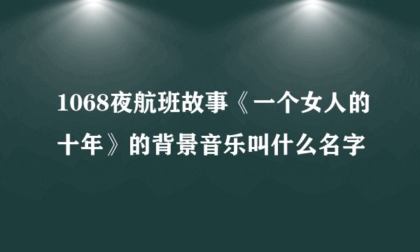 1068夜航班故事《一个女人的十年》的背景音乐叫什么名字