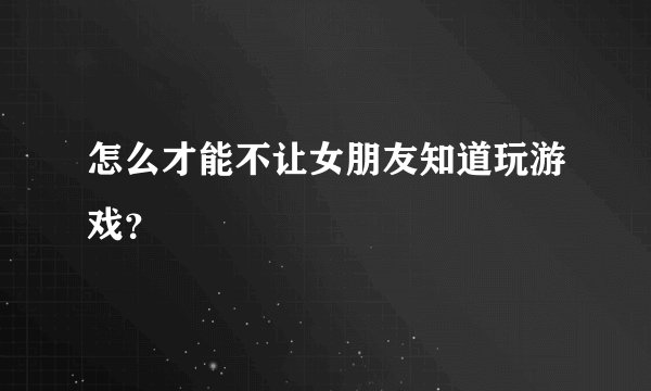 怎么才能不让女朋友知道玩游戏?
