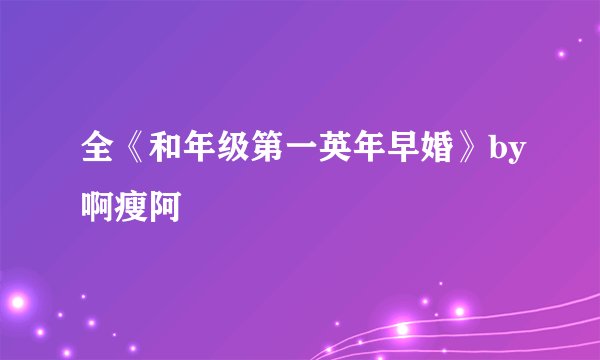 全《和年级第一英年早婚》by啊瘦阿