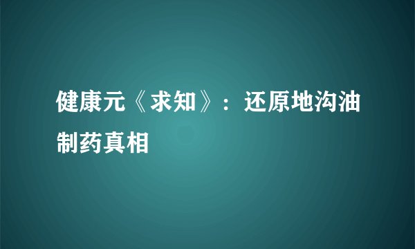 健康元《求知》：还原地沟油制药真相