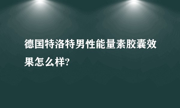德国特洛特男性能量素胶囊效果怎么样?