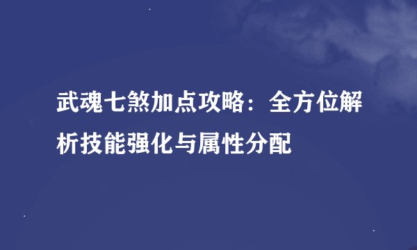 武魂七煞加点攻略：全方位解析技能强化与属性分配