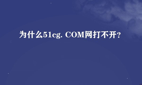 为什么51cg. COM网打不开？