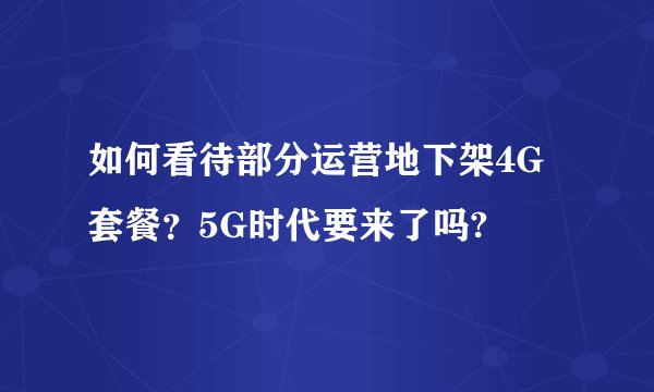 如何看待部分运营地下架4G套餐？5G时代要来了吗?