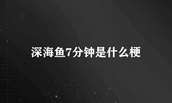 深海鱼7分钟是什么梗