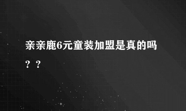 亲亲鹿6元童装加盟是真的吗？？