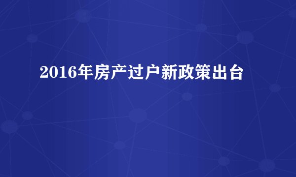 2016年房产过户新政策出台