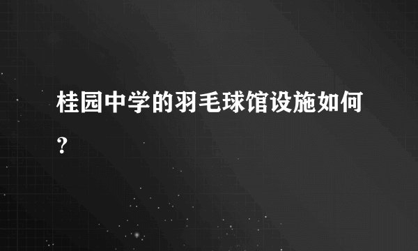 桂园中学的羽毛球馆设施如何？