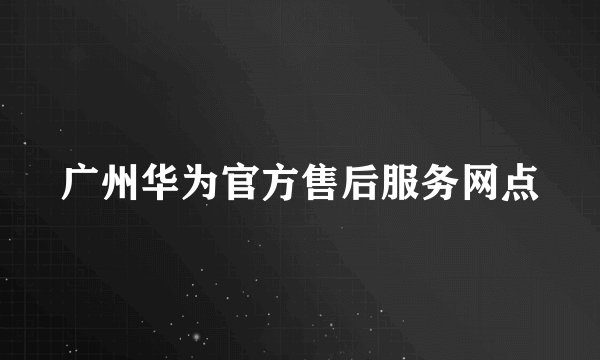 广州华为官方售后服务网点