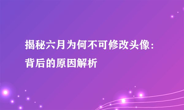 揭秘六月为何不可修改头像：背后的原因解析